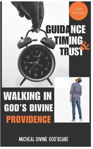 Walking in God's Divine Providence, Guidance Timing and Trust 2026 Edition: How God Leads, Provides, and Works Behind the Scenes, Finding Peace, Purpose, and Direction in God's Guiding Hand
