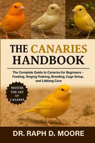Canaries Handbook: The Complete Guide to Canaries for Beginners - Feeding, Singing Training, Breeding, Cage Setup, and Lifelong Care
