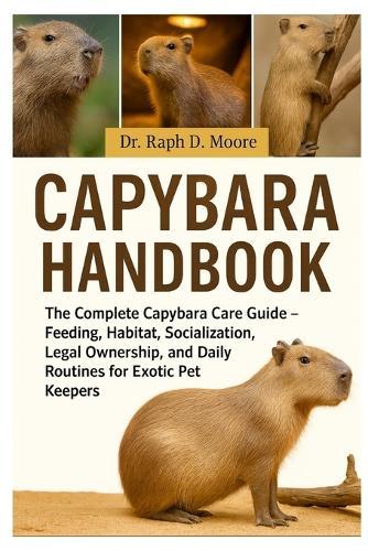 Capybara Handbook: The Complete Capybara Care Guide - Feeding, Habitat, Socialization, Legal Ownership, and Daily Routines for Exotic Pet Keepers