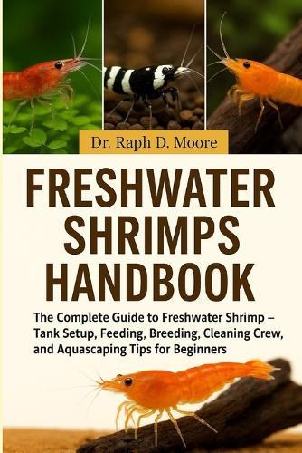 Freshwater Shrimps Handbook: The Complete Guide to Freshwater Shrimp - Tank Setup, Feeding, Breeding, Cleaning Crew Roles, and Aquascaping Tips for Beginners