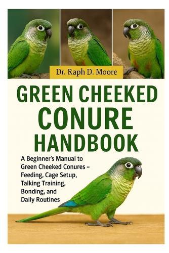 Green Cheeked Conure Handbook: A Beginner's Guide to Green Cheeked Conures - Feeding, Cage Setup, Talking Training, Bonding, and Daily Routines