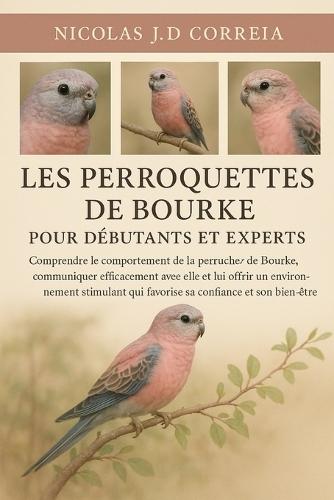 Les Perroquettes de Bourke Pour Débutants Et Experts: Comprendre le comportement de la perruche de Bourke, communiquer efficacement avec elle et lui offrir un environnement stimulant qui favorise sa confiance et son bien-être.