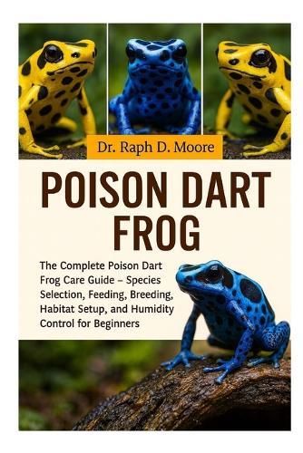 Poison Dart Frog: The Complete Poison Dart Frog Care Guide - Species Selection, Feeding, Breeding, Habitat Setup, and Humidity Control for Beginners