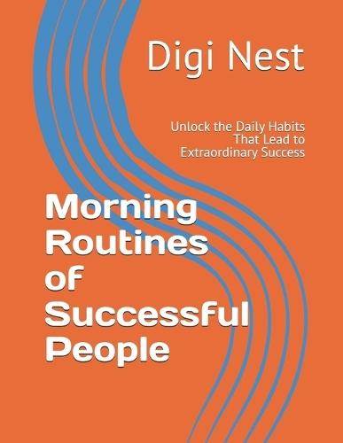 Morning Routines of Successful People: Unlock the Daily Habits That Lead to Extraordinary Success