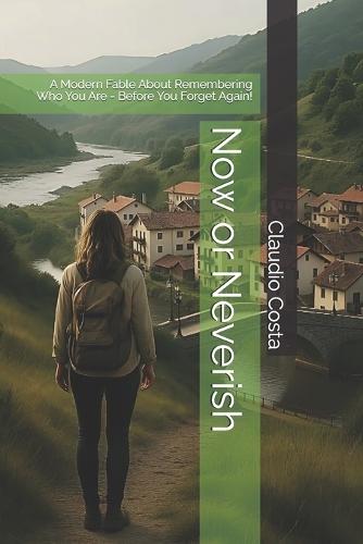 Now or Neverish: A Modern Fable About Remembering Who You Are - Before You Forget Again!