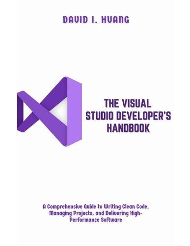 The Visual Studio Developer's Handbook: A Comprehensive Guide to Writing Clean Code, Managing Projects, and Delivering High-Performance Software