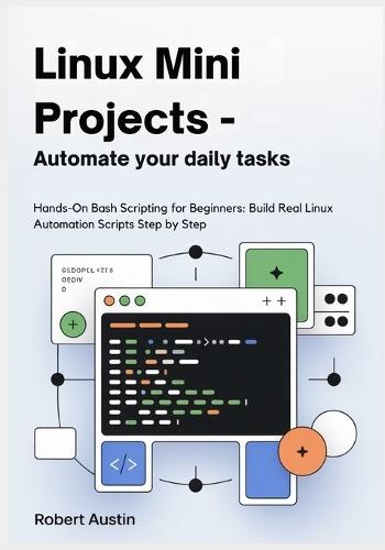 Linux Mini Projects - Automate Your Daily Tasks: Hands-On Bash Scripting for Beginners: Build Real Linux Automation Scripts Step by Step