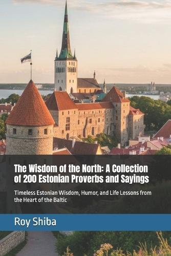 The Wisdom of the North: A Collection of 200 Estonian Proverbs and Sayings: Timeless Estonian Wisdom, Humor, and Life Lessons from the Heart of the Baltic