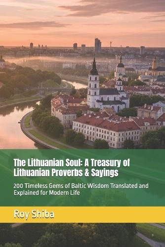 The Lithuanian Soul: A Treasury of Lithuanian Proverbs & Sayings: 200 Timeless Gems of Baltic Wisdom Translated and Explained for Modern Life