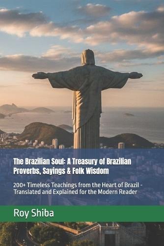 The Brazilian Soul: A Treasury of Brazilian Proverbs, Sayings & Folk Wisdom: 200+ Timeless Teachings from the Heart of Brazil - Translated and Explained for the Modern Reader