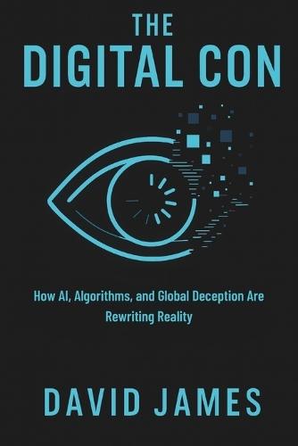 The Digital Con: How AI, Algorithms, and Global Deception Are Rewriting Reality