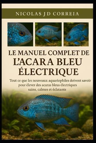 Le Manuel Complet de l'Acara Bleu Électrique: Tout ce que les nouveaux aquariophiles doivent savoir pour élever des acaras bleus électriques sains, calmes et éclatants