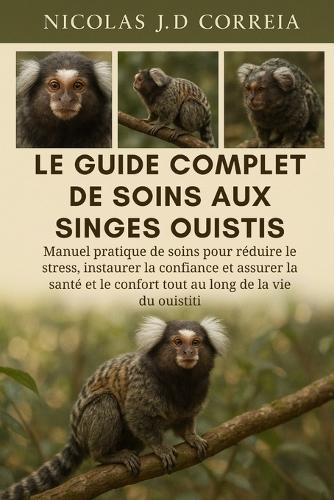 Le Guide Complet de Soins Aux Singes Ouistis: Manuel pratique de soins pour réduire le stress, instaurer la confiance et assurer la santé et le confort tout au long de la vie du ouistiti