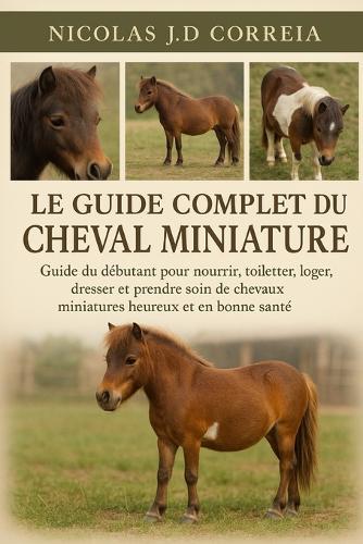 Le Guide Complet Du Cheval Miniature: Guide du débutant pour nourrir, toiletter, loger, dresser et prendre soin de chevaux miniatures heureux et en bonne santé