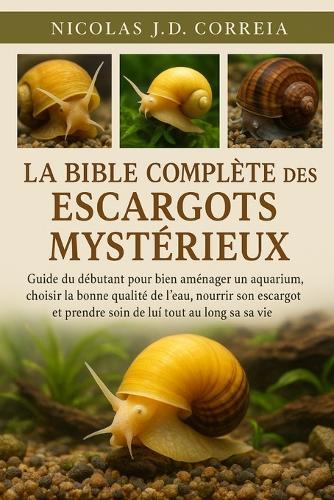 La Bible Complète Des Escargots Mystérieux: Guide du débutant pour bien aménager un aquarium, choisir la bonne qualité de l'eau, nourrir son escargot et prendre soin de lui tout au long de sa vie.