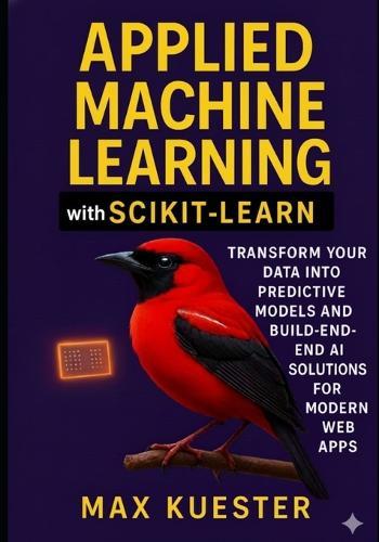 Applied Machine Learning with Scikit-Learn: Transform Your Data Into Predictive Models and Build End-to-End AI Solutions for Modern Web Apps