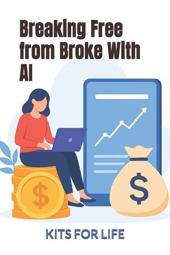 Breaking Free from Broke With AI: A Practical Guide to Using Artificial Intelligence to Make More Money, Build Skills, and Escape Finan-cial Struggle