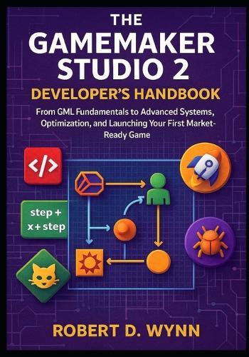 The GameMaker Studio 2 Developer's Handbook: From GML Fundamentals to Advanced Systems, Optimization, and Launching Your First Market-Ready Game