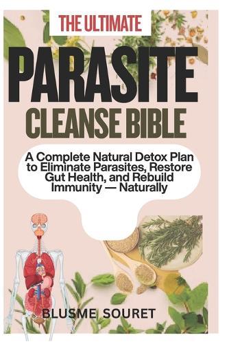 The Ultimate Parasite Cleanse Bible: A Complete Natural Detox Plan to Eliminate Parasites, Restore Gut Health, and Rebuild Immunity Naturally