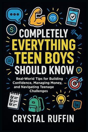 Completely Everything Teen Boys Should Know: Real-World Tips for Building Confidence, Managing Money, and Navigating Teenage Challenges
