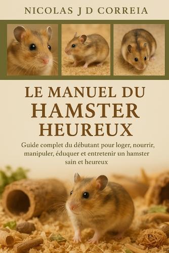 Le Manuel Du Hamster Heureux: Guide complet du débutant pour loger, nourrir, manipuler, éduquer et entretenir un hamster sain et heureux