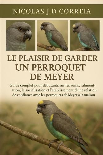 Le Plaisir de Garder Un Perroquet de Meyer: Guide complet pour débutants sur les soins, l'alimentation, la socialisation et l'établissement d'une relation de confiance avec les perroquets de Meyer à la maison