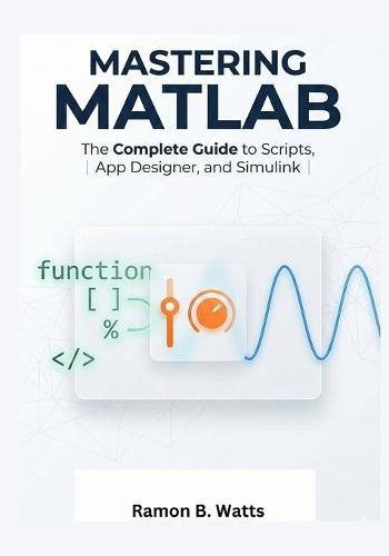 Mastering MATLAB: The Complete Guide to Scripts, App Designer, and Simulink
