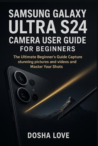 Samsung Galaxy Ultra S24 Camera User Guide for Beginners: The Ultimate Beginner's Guide Capture stunning pictures and videos and Master Your Shots