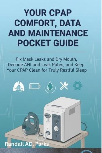 Your Cpap Comfort, Data, and Maintenance Pocket Guide: Fix Mask Leaks and Dry Mouth, Decode Ahi and Leak Rates, and Keep Your Cpap Clean for Truly Restful Sleep