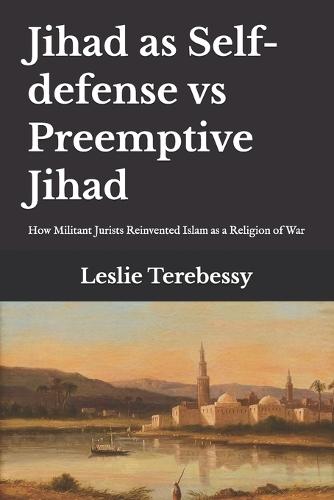 Jihad as Self-defense vs Preemptive Jihad: How Militant Jurists Reinvented Islam as a Religion of War