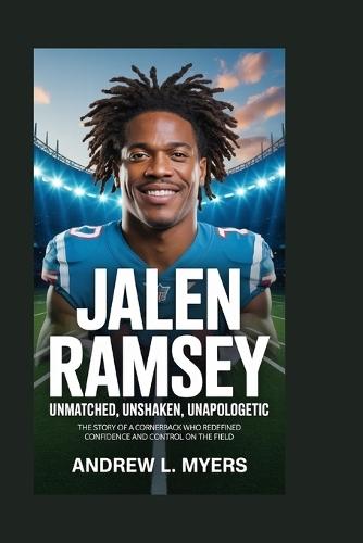Jalen Ramsey: Unmatched, Unshaken, Unapologetic: The Story of a Cornerback Who Redefined Confidence and Control on the Field
