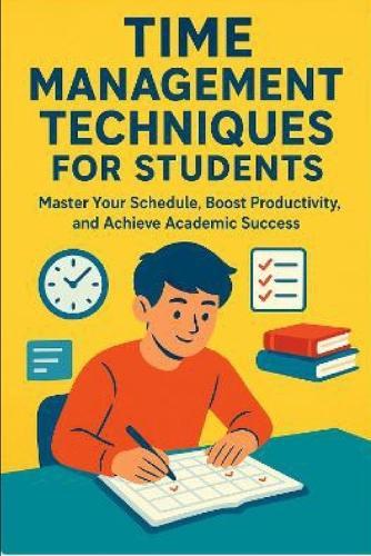 Time Management Techniques for Students: Master Your Schedule, Boost Productivity, and Achieve Academic Success