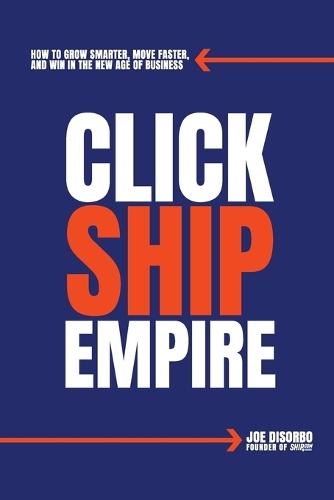 Click. Ship. Empire.: How to Grow Smarter, Move Faster, and Win in the New Age of Business