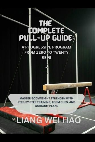 The Complete Pull-Up Guide: A Progressive Program from Zero to Twenty Reps: Master Bodyweight Strength with Step-by-Step Training, Form Cues, and Workout Plans