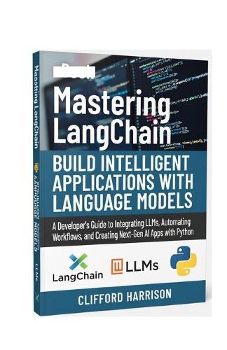 Mastering LangChain: Build Intelligent Applications with Language Models: A Developer's Guide to Integrating LLMs, Automating Workflows, and Creating Next-Gen AI Apps with Python