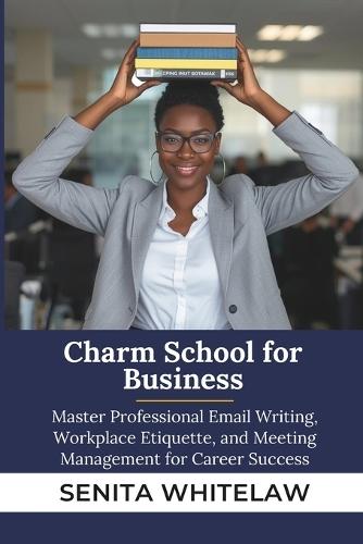 Charm School for Business: Master Professional Email Writing, Workplace Etiquette, and Meeting Management for Career Success
