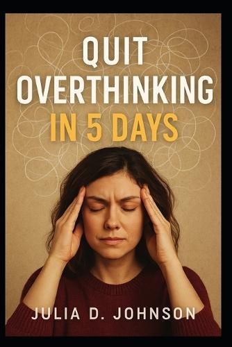Quit Overthinking in 5 Days: A Step-by-Step Guide to Stop Negative Thinking, Calm Your Mind, and Take Control of Your Life