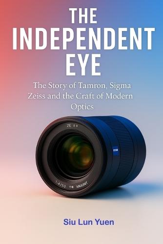 The Independent Eye: The Story of Tamron, Sigma Zeiss and the Craft of Modern Optics