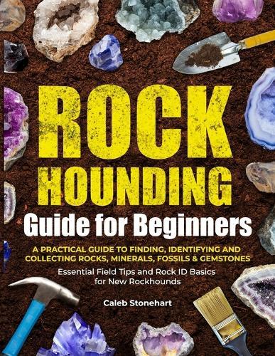 The Rockhounding Guide for Beginners: A Practical Guide to Finding, Identifying & Collecting Rocks, Minerals, Fossils & Gemstones Essential Field Tips and Rock ID Basics for New Rockhounds