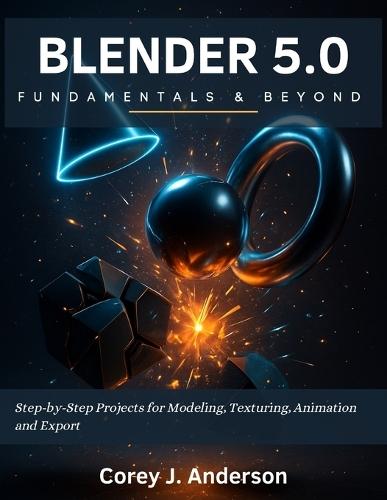 Blender 5.0 Fundamentals & Beyond: Step-by-Step Projects for Modeling, Texturing, Animation and Export