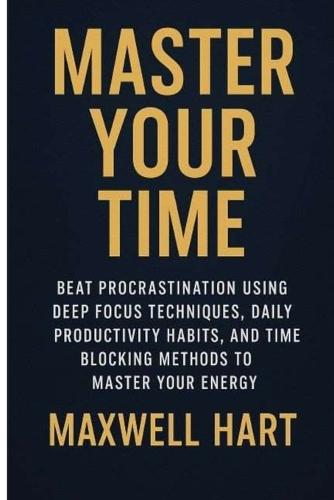 Master Your Time: Beat Procrastination Using Deep Focus Techniques, Daily Productivity Habits, and Time Blocking Methods to Master Your Energy