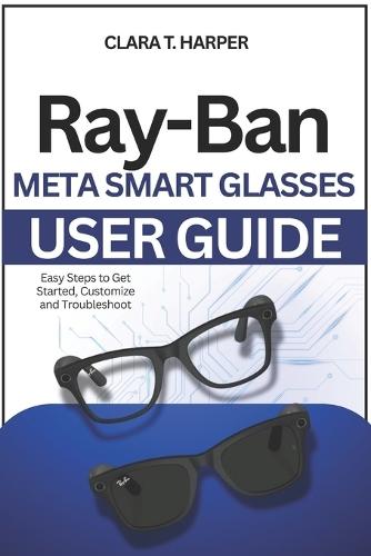 Ray-Ban Meta Smart Glasses User Guide: Setup, features and pro tips to maximize battery, sync apps & customize your wearable tech