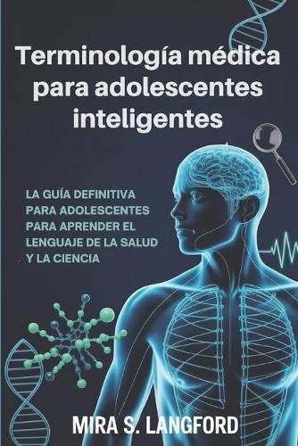 Terminología médica para adolescentes inteligentes: La guía definitiva para un adolescente para aprender el lenguaje de la salud y la ciencia