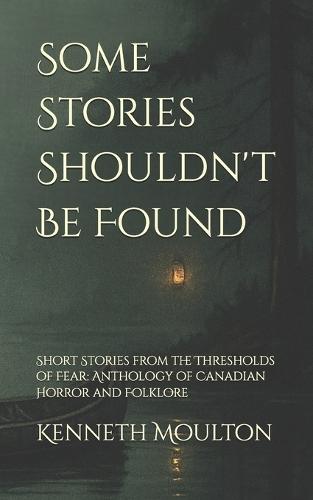 Some Stories Shouldn't Be Found: Short Stories from the Thresholds of Fear: Anthology of Canadian Horror and Folklore