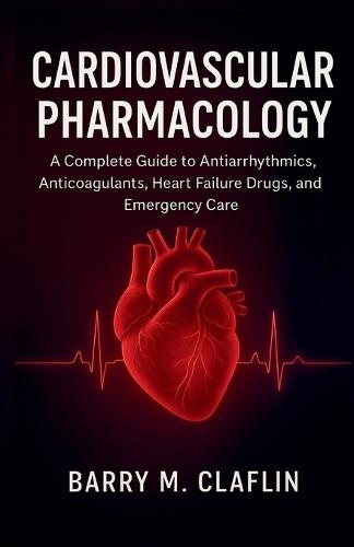 Cardiovascular Pharmacology: A Complete Guide to Antiarrhythmics, Anticoagulants, Heart Failure Drugs, and Emergency Care