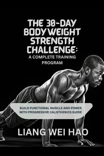 The 30-Day Bodyweight Strength Challenge: A Complete Training Program: Build Functional Muscle and Power with Progressive Calisthenics guide