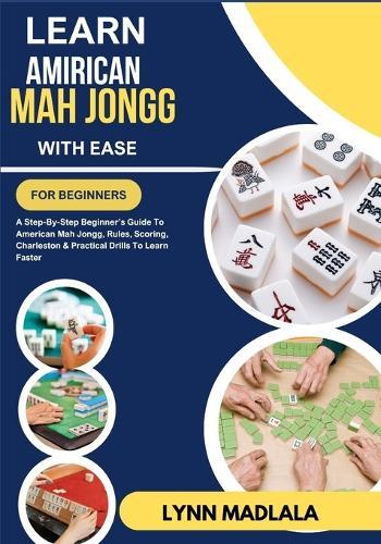 Learn Amirican Mah Jongg With Ease For Beginners: A Step-By-Step Beginner's Guide To American Mah Jongg, Rules, Scoring, Charleston & Practical Drills To Learn Faster