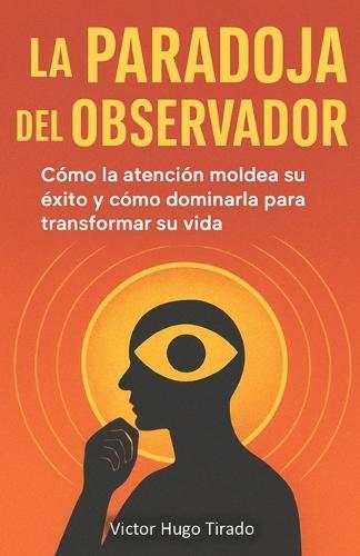 La Paradoja del Observador: Cómo la atención moldea su éxito y cómo dominarla para transformar su vida