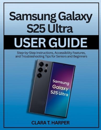Samsung Galaxy S25 Ultra User Guide: Step-by-Step Instructions for Setup, Customization, and Advanced Features for Seniors and Beginners