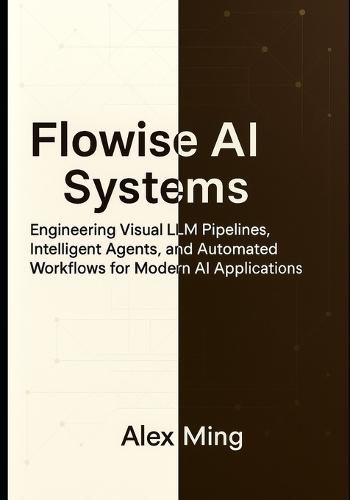Flowise AI Systems: Engineering Visual LLM Pipelines, Intelligent Agents, and Automated Workflows for Modern AI Applications
